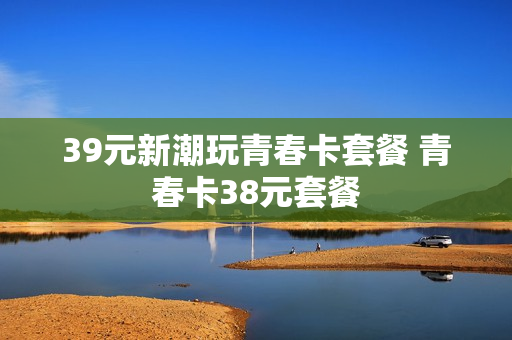 39元新潮玩青春卡套餐 青春卡38元套餐
