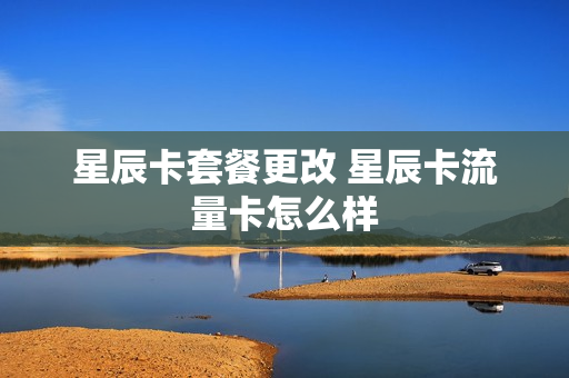 星辰卡套餐更改 星辰卡流量卡怎么样