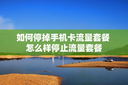 如何停掉手机卡流量套餐 怎么样停止流量套餐