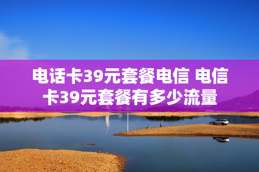 电话卡39元套餐电信 电信卡39元套餐有多少流量