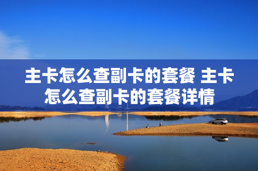 主卡怎么查副卡的套餐 主卡怎么查副卡的套餐详情