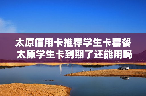 太原信用卡推荐学生卡套餐 太原学生卡到期了还能用吗