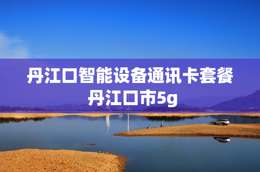 丹江口智能设备通讯卡套餐 丹江口市5g