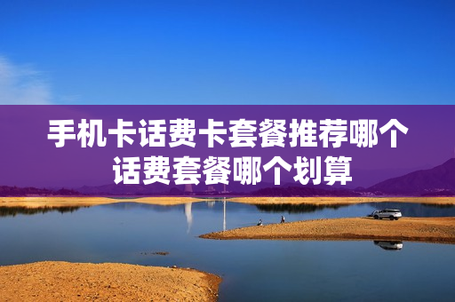 手机卡话费卡套餐推荐哪个 话费套餐哪个划算