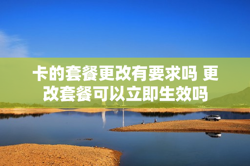 卡的套餐更改有要求吗 更改套餐可以立即生效吗