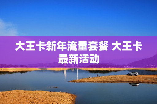 大王卡新年流量套餐 大王卡最新活动