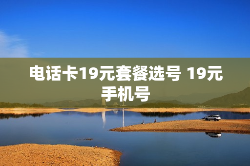 电话卡19元套餐选号 19元手机号