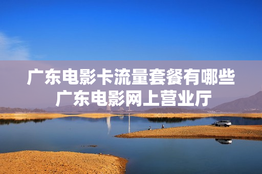 广东电影卡流量套餐有哪些 广东电影网上营业厅