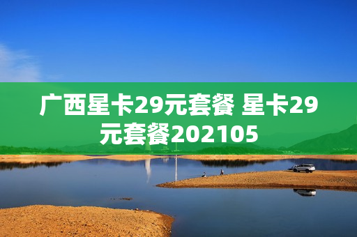 广西星卡29元套餐 星卡29元套餐202105