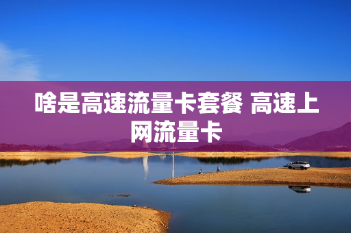 啥是高速流量卡套餐 高速上网流量卡