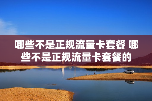 哪些不是正规流量卡套餐 哪些不是正规流量卡套餐的
