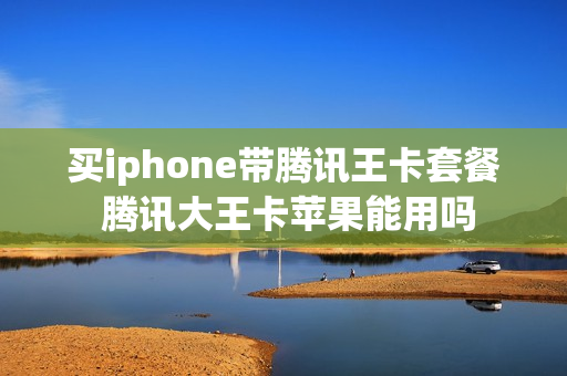买iphone带腾讯王卡套餐 腾讯大王卡苹果能用吗