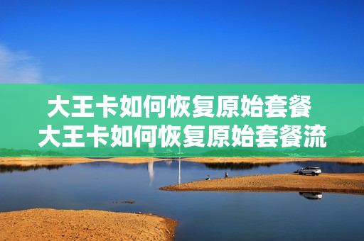 大王卡如何恢复原始套餐 大王卡如何恢复原始套餐流量