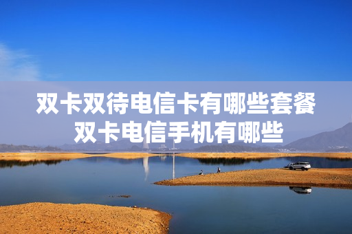 双卡双待电信卡有哪些套餐 双卡电信手机有哪些