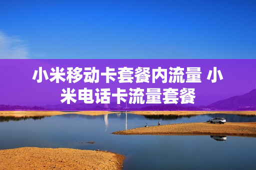 小米移动卡套餐内流量 小米电话卡流量套餐
