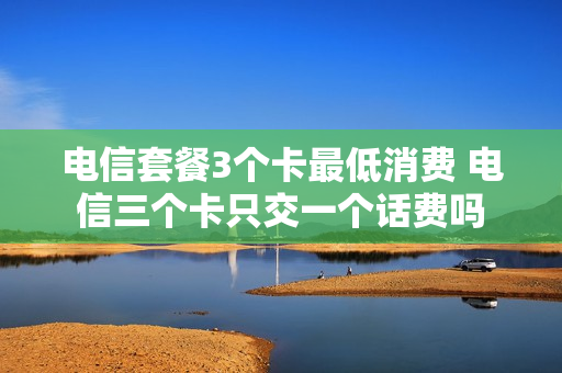 电信套餐3个卡最低消费 电信三个卡只交一个话费吗