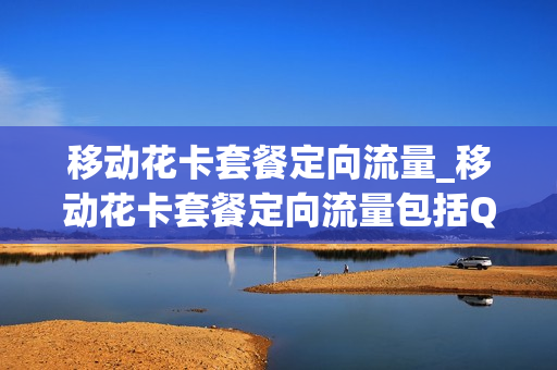 移动花卡套餐定向流量_移动花卡套餐定向流量包括QQ吗