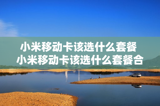 小米移动卡该选什么套餐 小米移动卡该选什么套餐合适