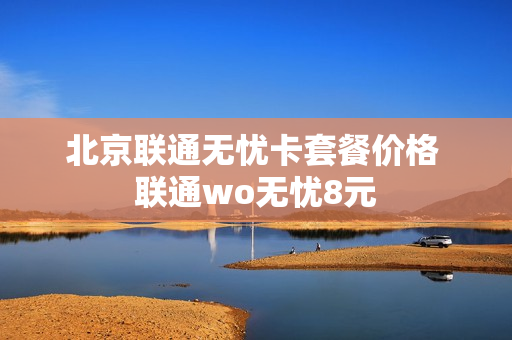 北京联通无忧卡套餐价格 联通wo无忧8元
