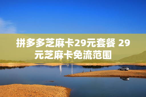 拼多多芝麻卡29元套餐 29元芝麻卡免流范围