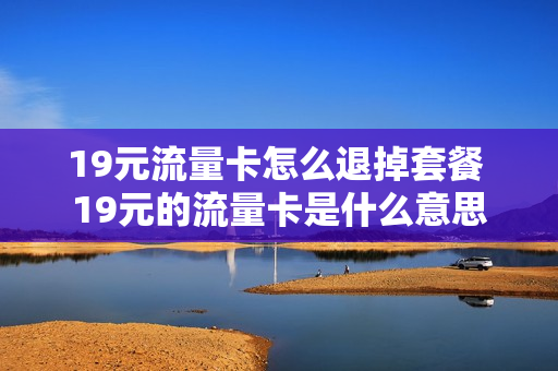 19元流量卡怎么退掉套餐 19元的流量卡是什么意思