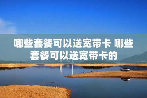 哪些套餐可以送宽带卡 哪些套餐可以送宽带卡的