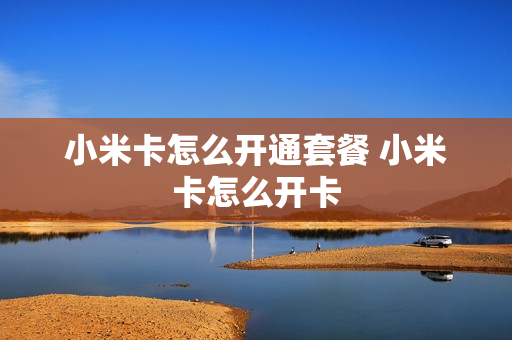 小米卡怎么开通套餐 小米卡怎么开卡