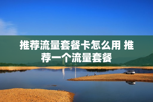 推荐流量套餐卡怎么用 推荐一个流量套餐