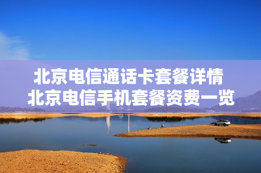 北京电信通话卡套餐详情 北京电信手机套餐资费一览表2020
