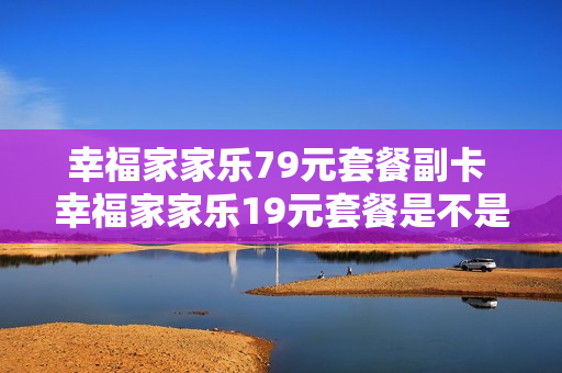 幸福家家乐79元套餐副卡 幸福家家乐19元套餐是不是大王卡