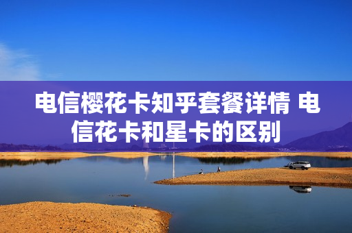 电信樱花卡知乎套餐详情 电信花卡和星卡的区别