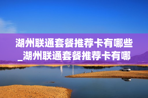 湖州联通套餐推荐卡有哪些_湖州联通套餐推荐卡有哪些软件