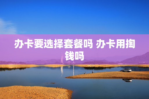 办卡要选择套餐吗 办卡用掏钱吗