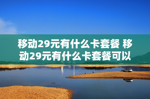 移动29元有什么卡套餐 移动29元有什么卡套餐可以办理