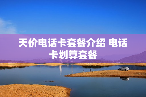 天价电话卡套餐介绍 电话卡划算套餐
