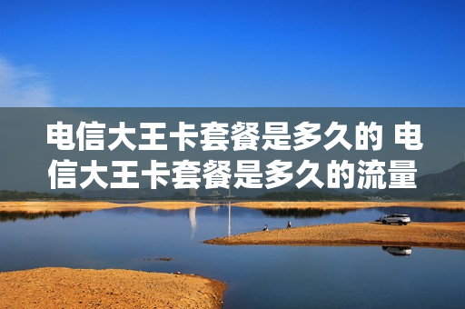 电信大王卡套餐是多久的 电信大王卡套餐是多久的流量