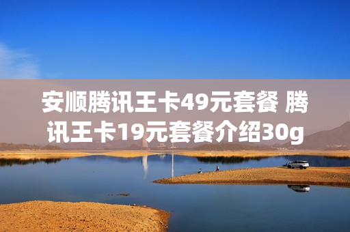 安顺腾讯王卡49元套餐 腾讯王卡19元套餐介绍30g