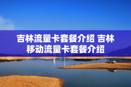 吉林流量卡套餐介绍 吉林移动流量卡套餐介绍