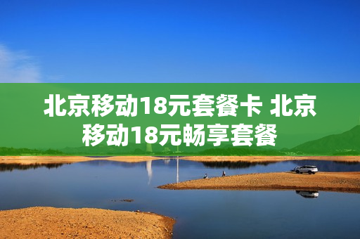 北京移动18元套餐卡 北京移动18元畅享套餐