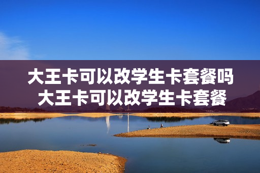 大王卡可以改学生卡套餐吗 大王卡可以改学生卡套餐吗多少钱