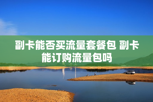 副卡能否买流量套餐包 副卡能订购流量包吗