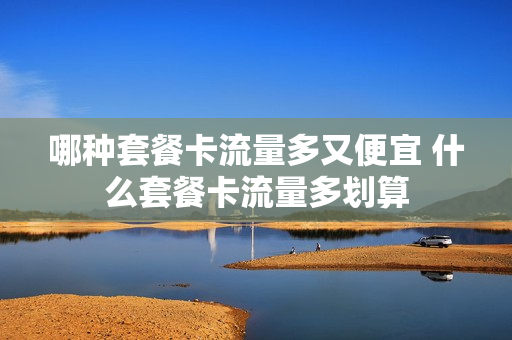 哪种套餐卡流量多又便宜 什么套餐卡流量多划算