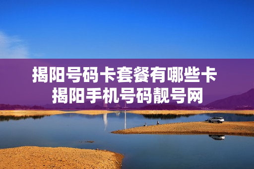 揭阳号码卡套餐有哪些卡 揭阳手机号码靓号网