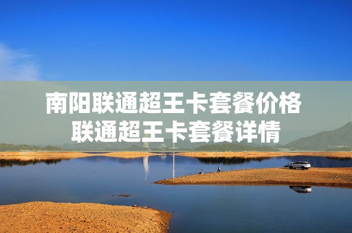 南阳联通超王卡套餐价格 联通超王卡套餐详情