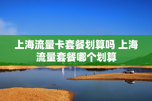 上海流量卡套餐划算吗 上海流量套餐哪个划算