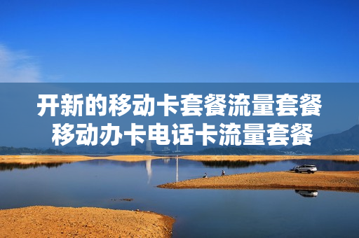 开新的移动卡套餐流量套餐 移动办卡电话卡流量套餐