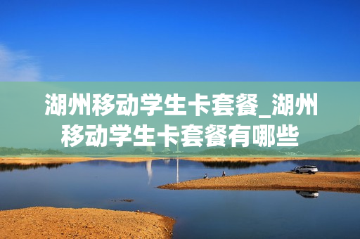 湖州移动学生卡套餐_湖州移动学生卡套餐有哪些