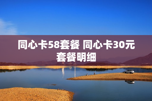 同心卡58套餐 同心卡30元套餐明细