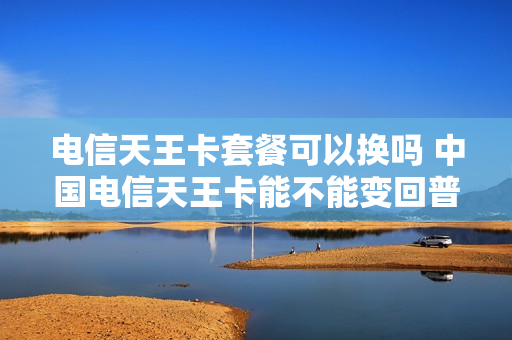 电信天王卡套餐可以换吗 中国电信天王卡能不能变回普通卡
