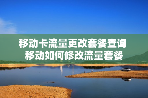 移动卡流量更改套餐查询 移动如何修改流量套餐